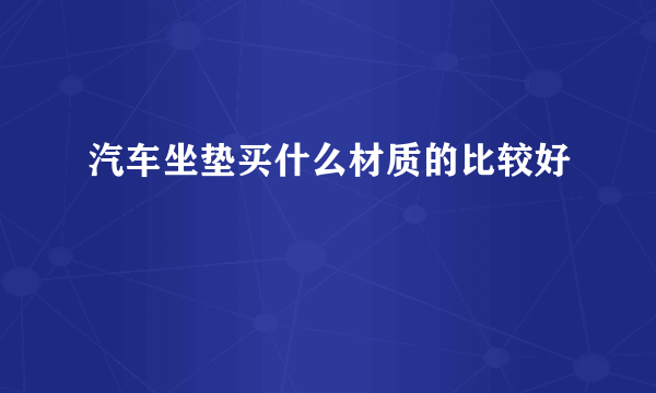 汽车坐垫买什么材质的比较好