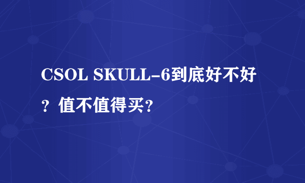 CSOL SKULL-6到底好不好？值不值得买？