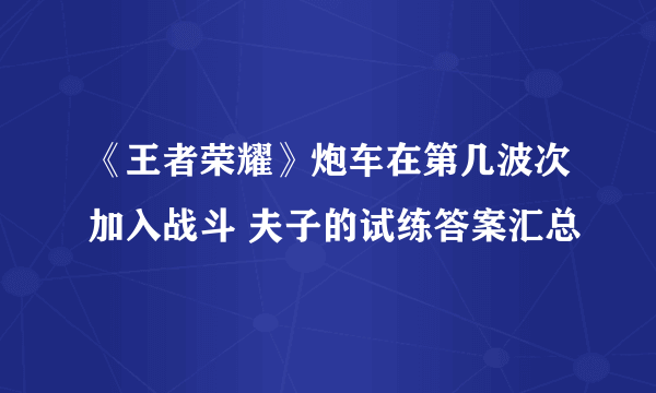 《王者荣耀》炮车在第几波次加入战斗 夫子的试练答案汇总