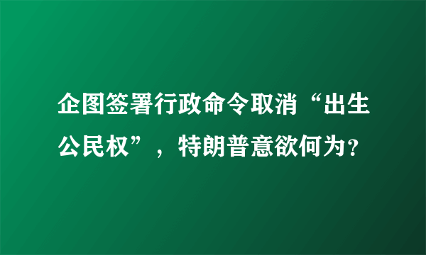 企图签署行政命令取消“出生公民权”，特朗普意欲何为？