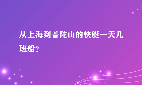 从上海到普陀山的快艇一天几班船？