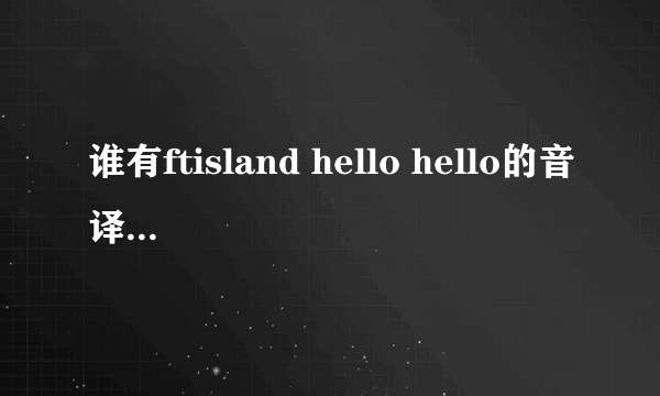 谁有ftisland hello hello的音译过来的歌词 急 各位pri帮个忙