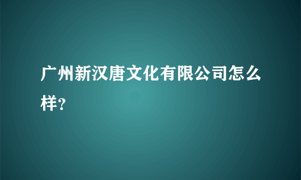 广州新汉唐文化有限公司怎么样？