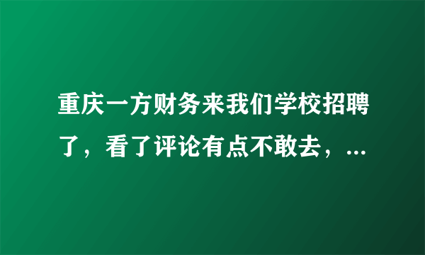 重庆一方财务来我们学校招聘了，看了评论有点不敢去，真的那么差吗？我们老师还说好？