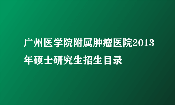 广州医学院附属肿瘤医院2013年硕士研究生招生目录