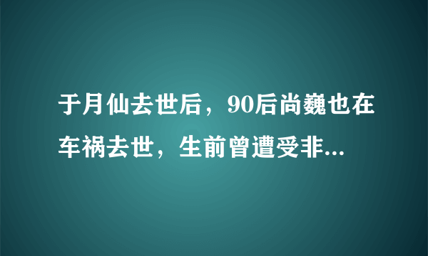 于月仙去世后，90后尚巍也在车祸去世，生前曾遭受非议，你记得他吗？