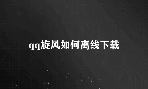 qq旋风如何离线下载