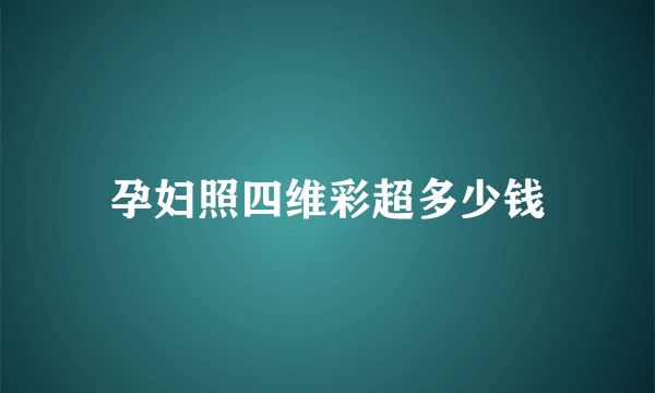 孕妇照四维彩超多少钱