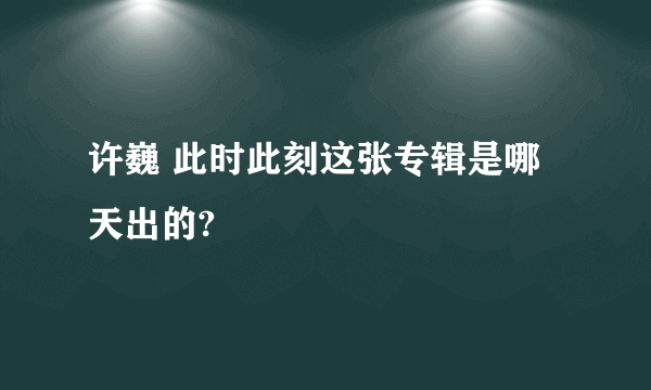 许巍 此时此刻这张专辑是哪天出的?