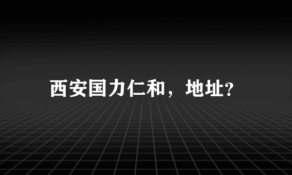 西安国力仁和，地址？