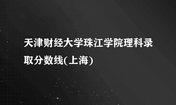 天津财经大学珠江学院理科录取分数线(上海)