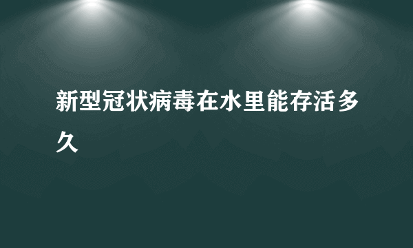 新型冠状病毒在水里能存活多久