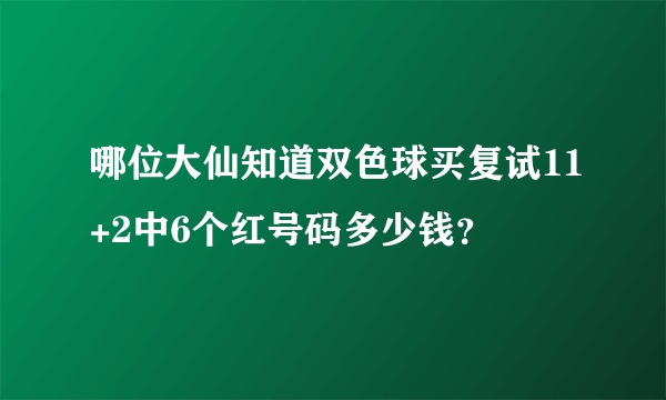 哪位大仙知道双色球买复试11+2中6个红号码多少钱？