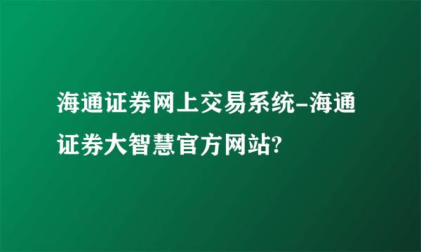 海通证券网上交易系统-海通证券大智慧官方网站?