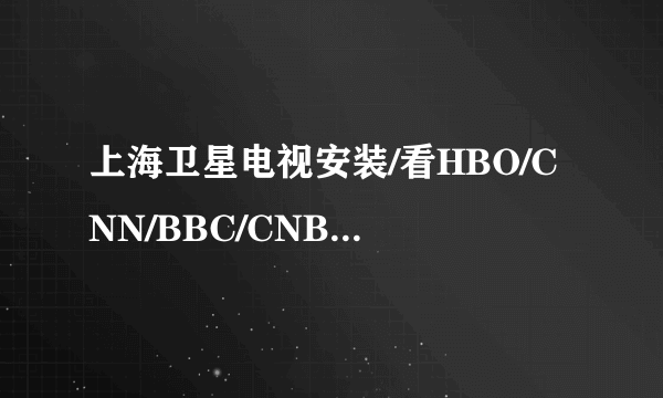 上海卫星电视安装/看HBO/CNN/BBC/CNBC/TVBS/等节目要怎么样才能安装！？