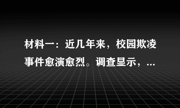 材料一：近几年来，校园欺凌事件愈演愈烈。调查显示，部分青少年学生由于心理发育不够成熟，自控力差，同时道德观念和法制意识淡薄，不能明辨是非，养成了抽烟、沉溺网络游戏等不良嗜好，遇事容易冲动而使用暴力手段，从而成为校园欺凌事件的主导者。很多受害者由于缺乏法律知识，在受到欺凌之后也只能选择默默承受，加剧了事态的恶化。