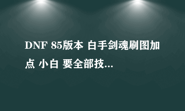 DNF 85版本 白手剑魂刷图加点 小白 要全部技能的具体加点