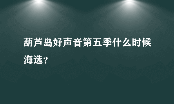 葫芦岛好声音第五季什么时候海选？