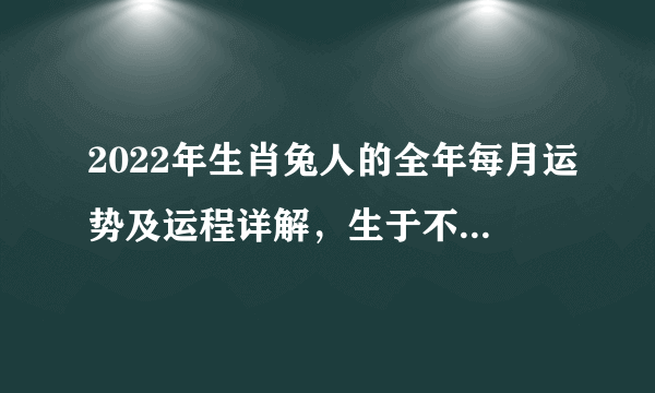 2022年生肖兔人的全年每月运势及运程详解，生于不同年份属兔人的运势