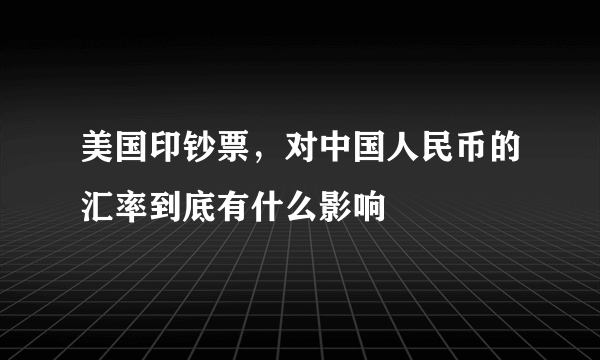 美国印钞票，对中国人民币的汇率到底有什么影响