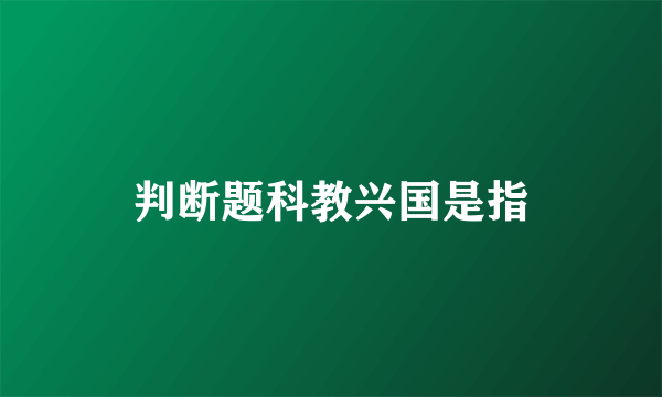 判断题科教兴国是指