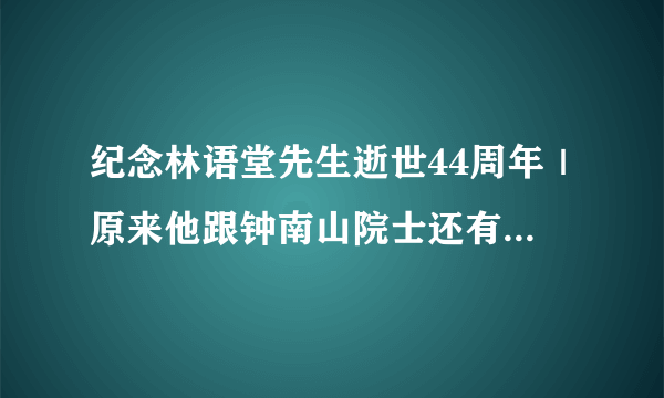 纪念林语堂先生逝世44周年｜原来他跟钟南山院士还有这样的关系