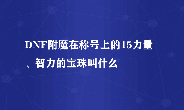 DNF附魔在称号上的15力量、智力的宝珠叫什么