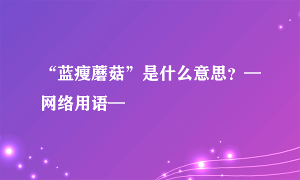 “蓝瘦蘑菇”是什么意思？—网络用语—