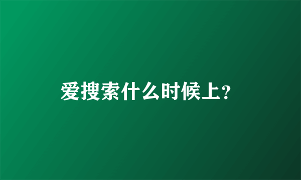 爱搜索什么时候上？