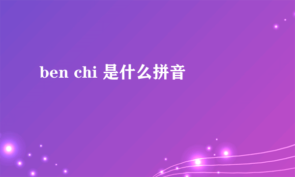 ben chi 是什么拼音