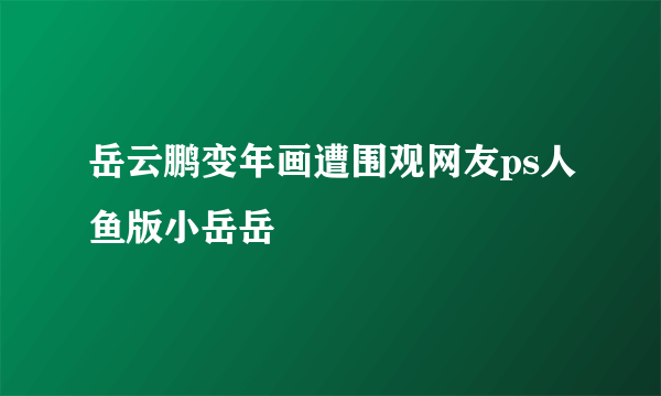 岳云鹏变年画遭围观网友ps人鱼版小岳岳