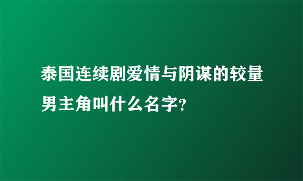 泰国连续剧爱情与阴谋的较量男主角叫什么名字？