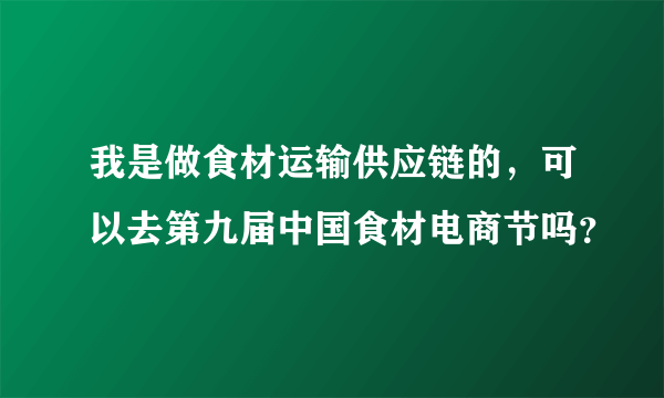 我是做食材运输供应链的，可以去第九届中国食材电商节吗？