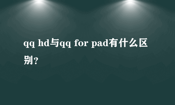 qq hd与qq for pad有什么区别？