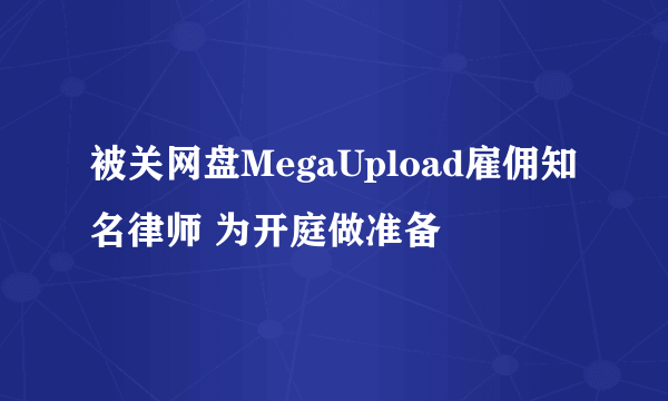 被关网盘MegaUpload雇佣知名律师 为开庭做准备