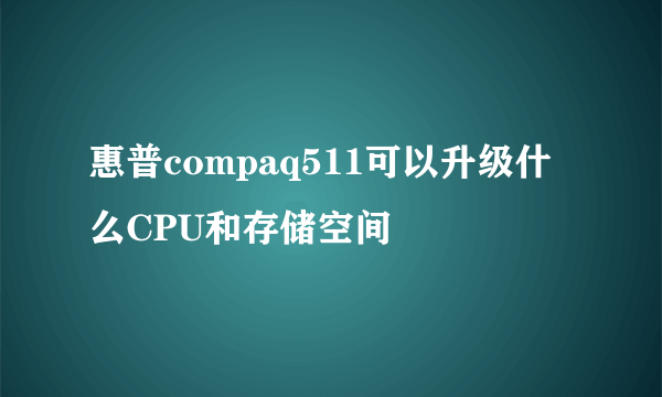 惠普compaq511可以升级什么CPU和存储空间