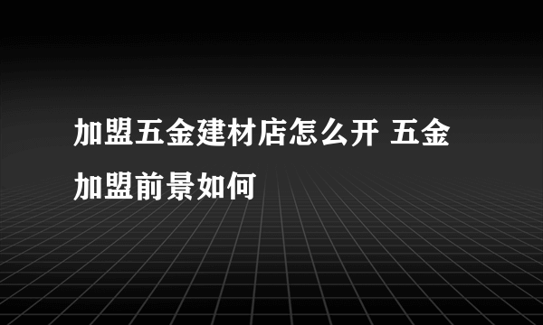 加盟五金建材店怎么开 五金加盟前景如何