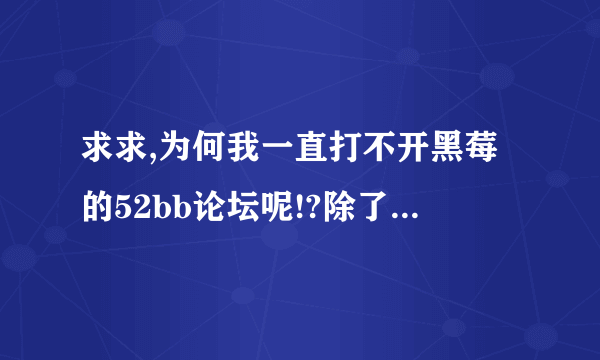 求求,为何我一直打不开黑莓的52bb论坛呢!?除了这个网站,其他都能开!谢谢了!