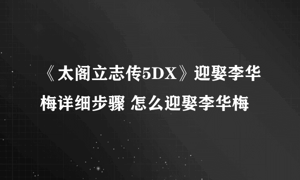 《太阁立志传5DX》迎娶李华梅详细步骤 怎么迎娶李华梅