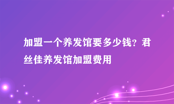 加盟一个养发馆要多少钱？君丝佳养发馆加盟费用