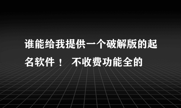 谁能给我提供一个破解版的起名软件 ！ 不收费功能全的