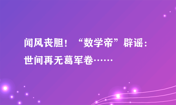 闻风丧胆！“数学帝”辟谣：世间再无葛军卷……