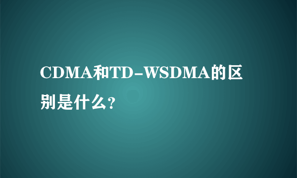 CDMA和TD-WSDMA的区别是什么？