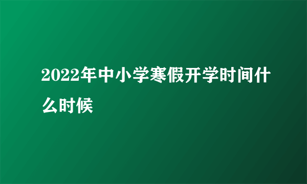 2022年中小学寒假开学时间什么时候