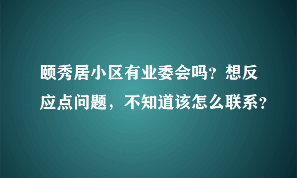 颐秀居小区有业委会吗？想反应点问题，不知道该怎么联系？