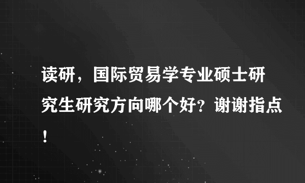 读研，国际贸易学专业硕士研究生研究方向哪个好？谢谢指点！