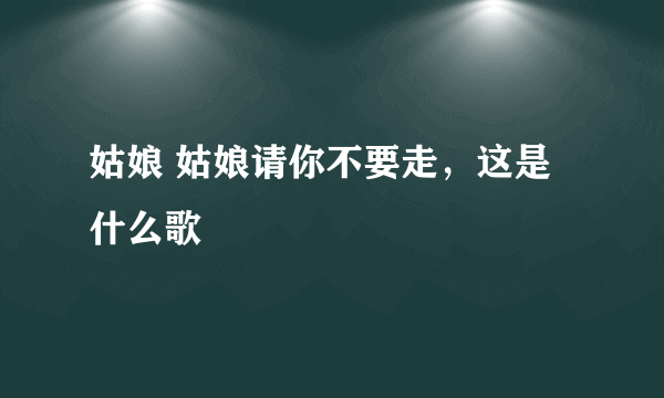 姑娘 姑娘请你不要走，这是什么歌