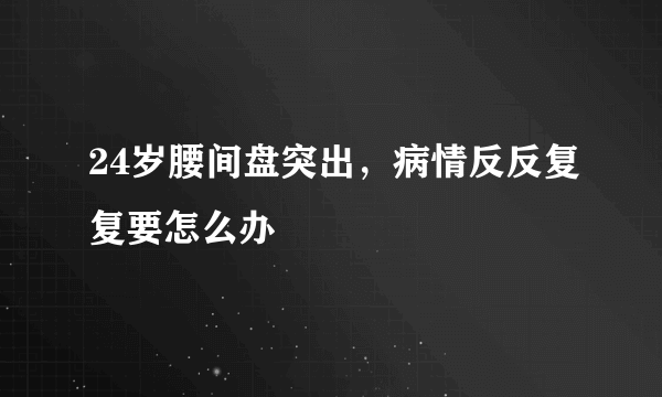 24岁腰间盘突出，病情反反复复要怎么办