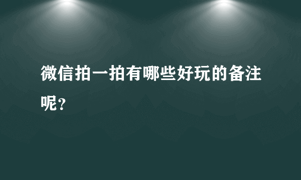 微信拍一拍有哪些好玩的备注呢？