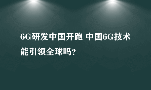 6G研发中国开跑 中国6G技术能引领全球吗？